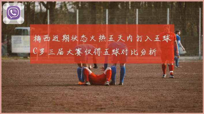 梅西近期状态火热五天内打入五球C罗三届大赛仅得五球对比分析