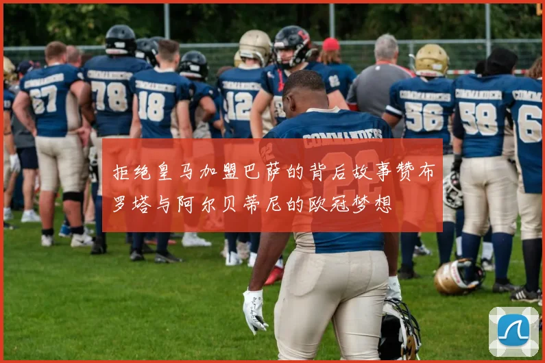 拒绝皇马加盟巴萨的背后故事赞布罗塔与阿尔贝蒂尼的欧冠梦想