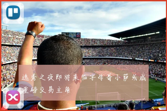 选秀之夜即将来临字母哥小萨或成重磅交易主角