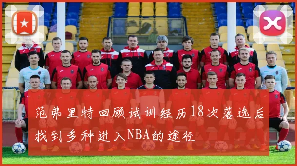 范弗里特回顾试训经历18次落选后找到多种进入NBA的途径