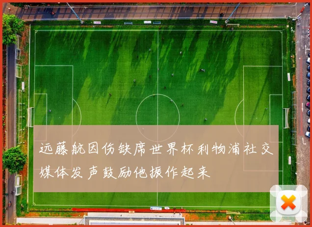 远藤航因伤缺席世界杯利物浦社交媒体发声鼓励他振作起来