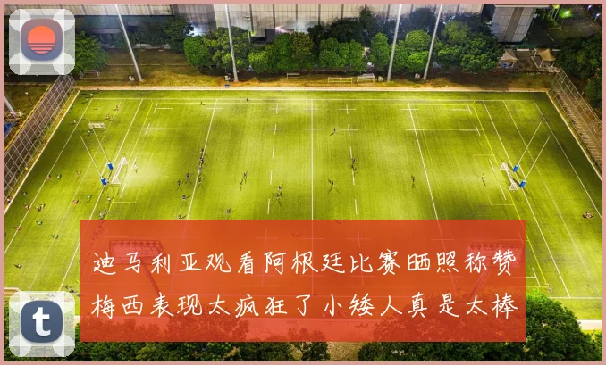 迪马利亚观看阿根廷比赛晒照称赞梅西表现太疯狂了小矮人真是太棒了