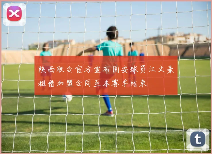 陕西联合官方宣布国安球员江文豪租借加盟合同至本赛季结束