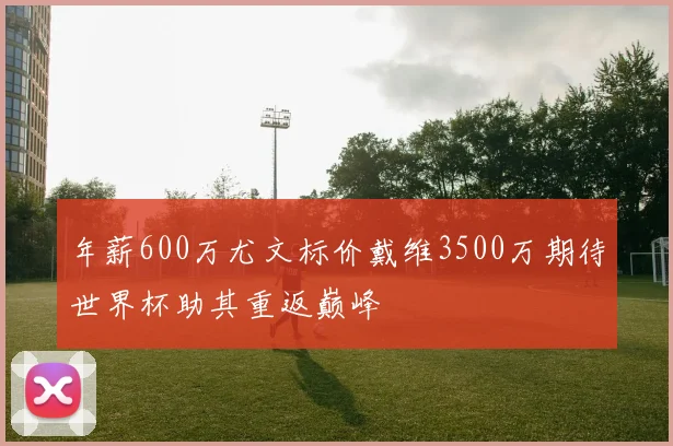 年薪600万尤文标价戴维3500万期待世界杯助其重返巅峰