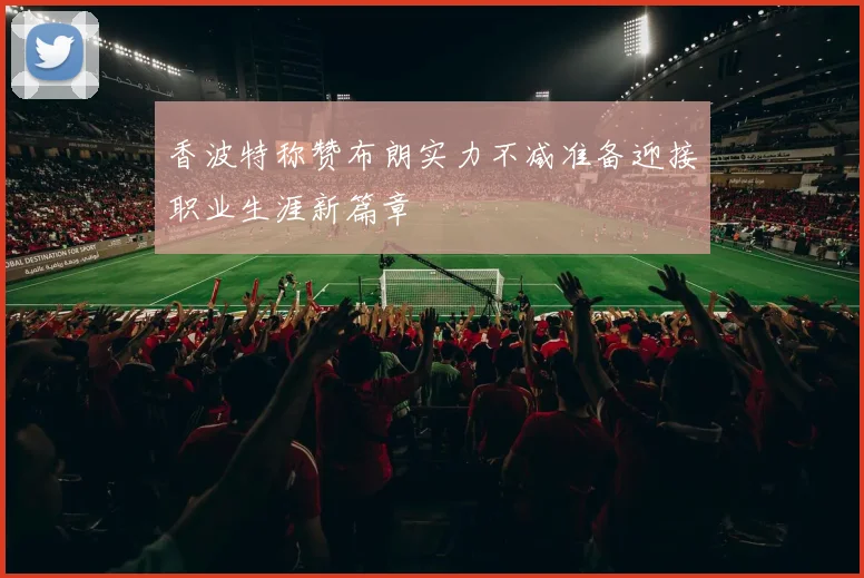 香波特称赞布朗实力不减准备迎接职业生涯新篇章