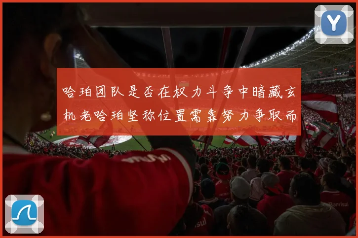 哈珀团队是否在权力斗争中暗藏玄机老哈珀坚称位置需靠努力争取而非索要