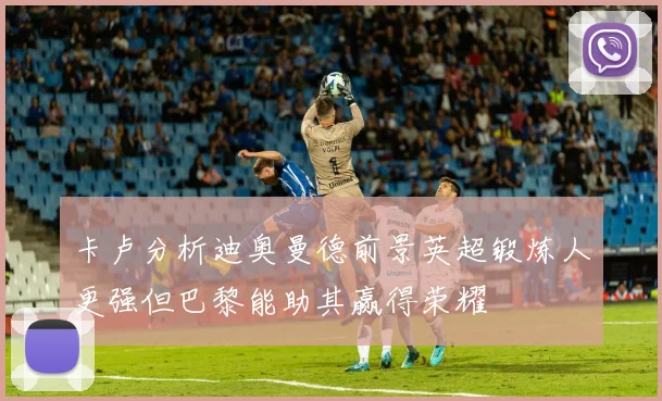 卡卢分析迪奥曼德前景英超锻炼人更强但巴黎能助其赢得荣耀