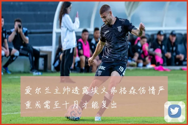 爱尔兰主帅透露埃文弗格森伤情严重或需至十月才能复出