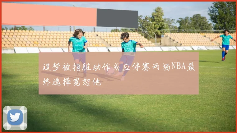 追梦被指脏动作或应停赛两场NBA最终选择宽恕他