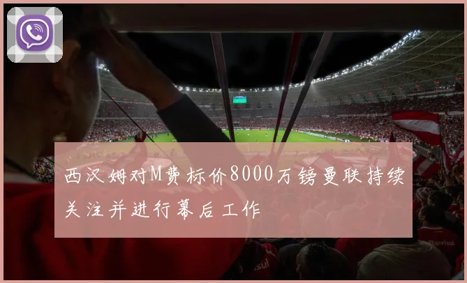 西汉姆对M费标价8000万镑曼联持续关注并进行幕后工作