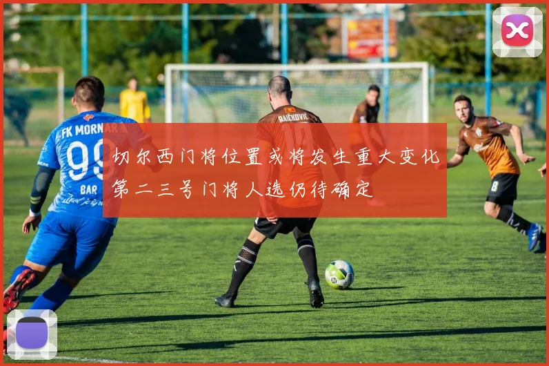 切尔西门将位置或将发生重大变化第二三号门将人选仍待确定