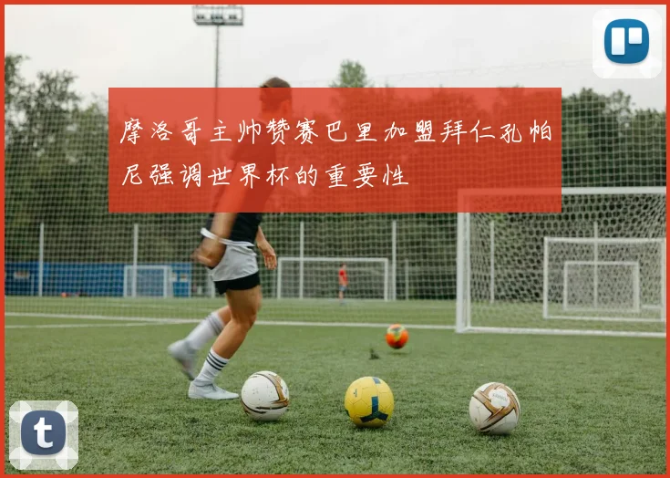 摩洛哥主帅赞赛巴里加盟拜仁孔帕尼强调世界杯的重要性