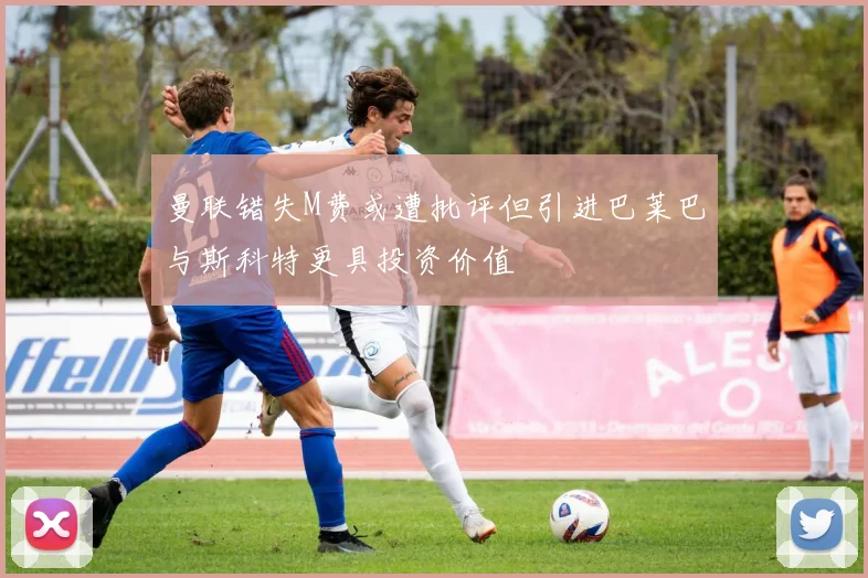 曼联错失M费或遭批评但引进巴莱巴与斯科特更具投资价值