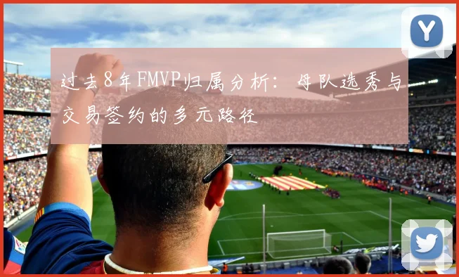 过去8年FMVP归属分析:母队选秀与交易签约的多元路径