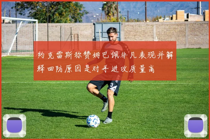 约克雷斯称赞姆巴佩非凡表现并解释回防原因是对手进攻质量高