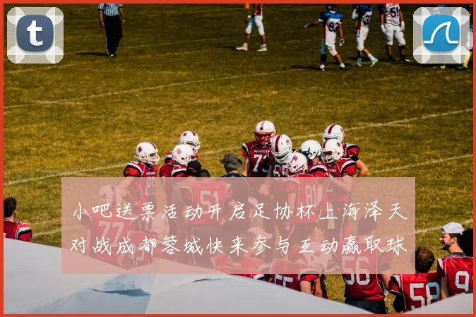 小吧送票活动开启足协杯上海泽天对战成都蓉城快来参与互动赢取球票